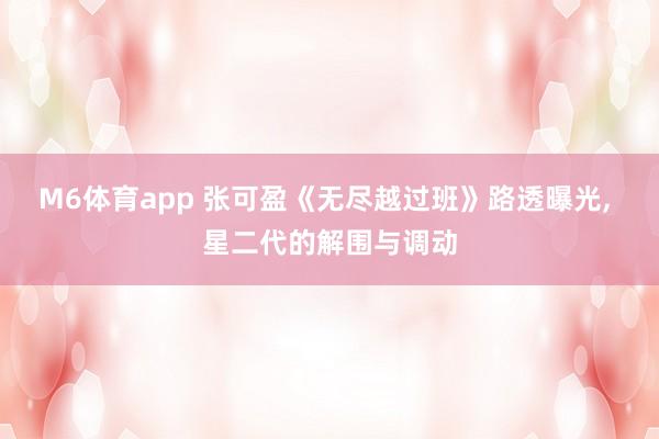 M6体育app 张可盈《无尽越过班》路透曝光， 星二代的解围与调动