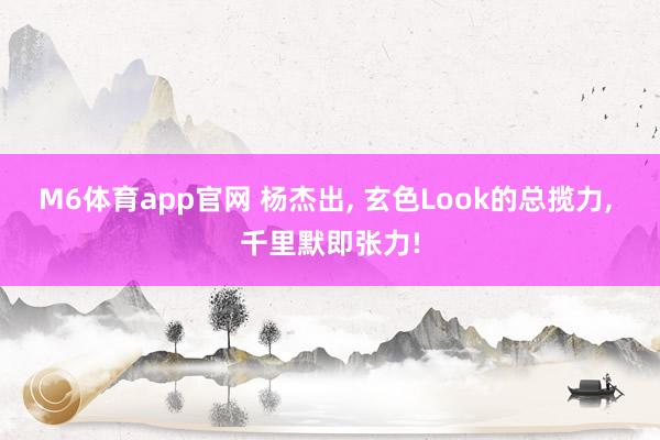 M6体育app官网 杨杰出， 玄色Look的总揽力，<a href=