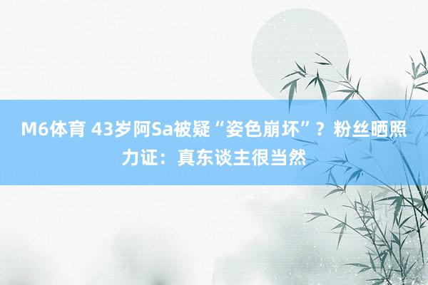 M6体育 43岁阿Sa被疑“姿色崩坏”？粉丝晒照力证：真东谈主很当然
