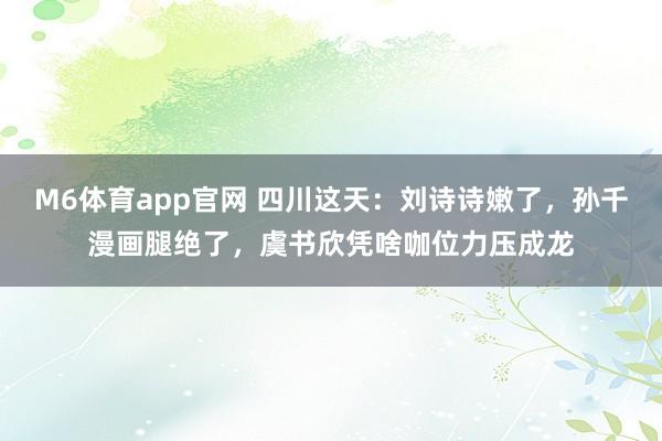 M6体育app官网 四川这天：刘诗诗嫩了，孙千漫画腿绝了，虞书欣凭啥咖位力压成龙