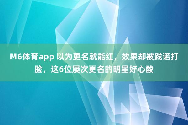 M6体育app 以为更名就能红，效果却被践诺打脸，这6位屡次更名的明星好心酸