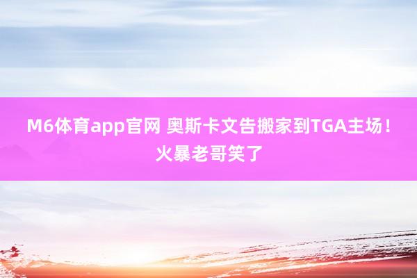 M6体育app官网 奥斯卡文告搬家到TGA主场！火暴老哥笑了