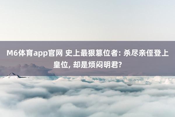 M6体育app官网 史上最狠篡位者: 杀尽亲侄登上皇位， 却是烦闷明君?