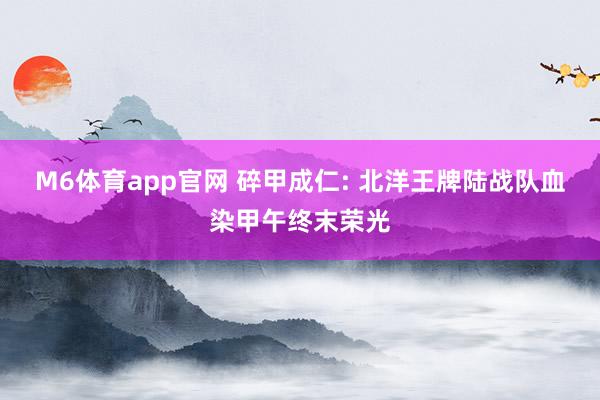 M6体育app官网 碎甲成仁: 北洋王牌陆战队血染甲午终末荣光