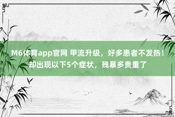 M6体育app官网 甲流升级，好多患者不发热！却出现以下5个症状，残暴多贵重了