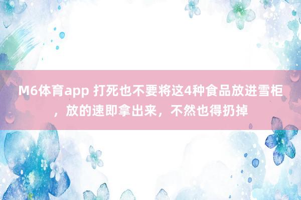 M6体育app 打死也不要将这4种食品放进雪柜，放的速即拿出来，不然也得扔掉