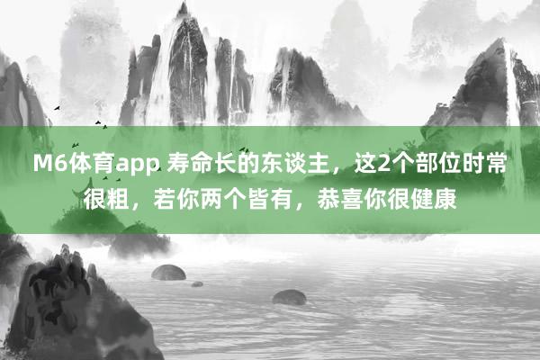 M6体育app 寿命长的东谈主，这2个部位时常很粗，若你两个皆有，恭喜你很健康