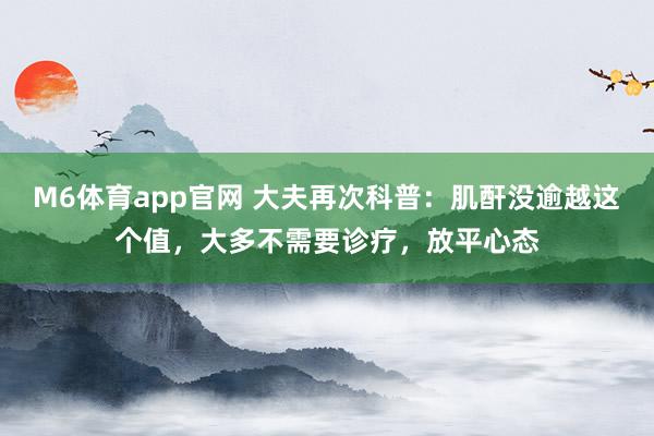 M6体育app官网 大夫再次科普：肌酐没逾越这个值，大多不需要诊疗，放平心态