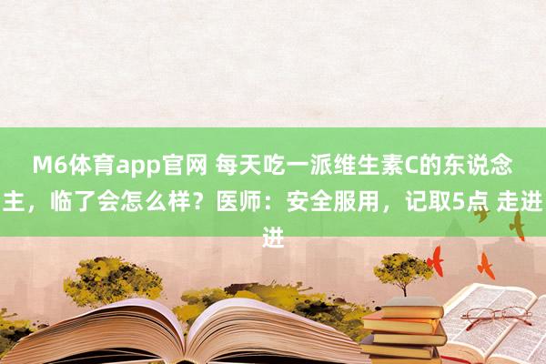 M6体育app官网 每天吃一派维生素C的东说念主，临了会怎么样？医师：安全服用，记取5点 走进
