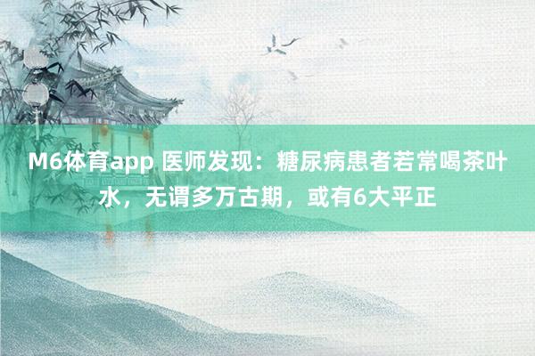 M6体育app 医师发现：糖尿病患者若常喝茶叶水，无谓多万古期，或有6大平正