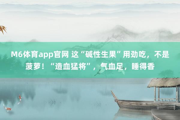 M6体育app官网 这“碱性生果”用劲吃，不是菠萝！“造血猛将”，气血足，睡得香