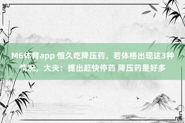 M6体育app 恒久吃降压药，若体格出现这3种情况，大夫：提出赶快停药 降压药是好多