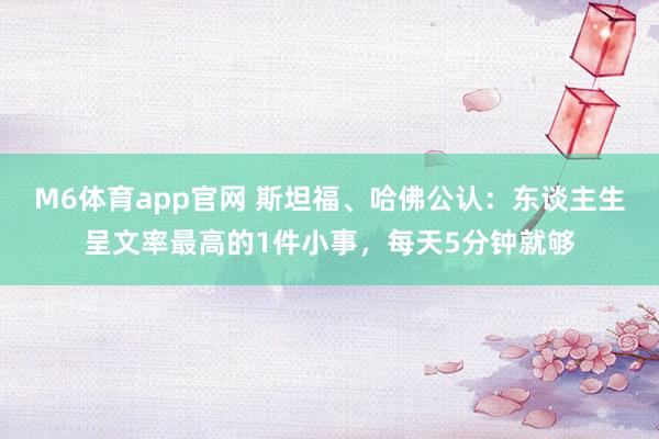 M6体育app官网 斯坦福、哈佛公认：东谈主生呈文率最高的1件小事，每天5分钟就够