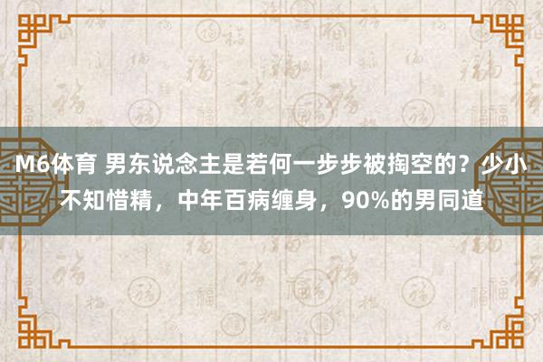 M6体育 男东说念主是若何一步步被掏空的？少小不知惜精，中年百病缠身，90%的男同道