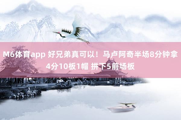 M6体育app 好兄弟真可以！马卢阿奇半场8分钟拿4分10板1帽 拼下5前场板