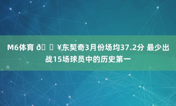 M6体育 🔥东契奇3月份场均37.2分 最少出战15场球员中的历史第一