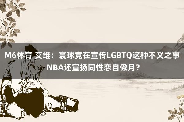 M6体育 艾维：寰球竟在宣传LGBTQ这种不义之事 NBA还宣扬同性恋自傲月？