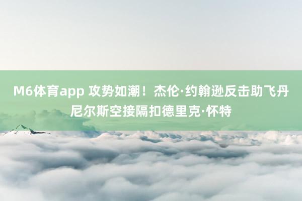 M6体育app 攻势如潮！杰伦·约翰逊反击助飞丹尼尔斯空接隔扣德里克·怀特