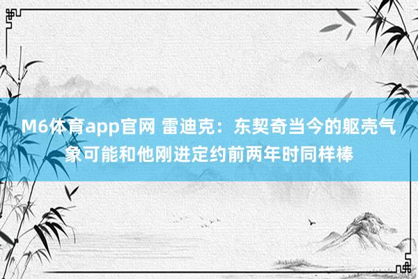 M6体育app官网 雷迪克：东契奇当今的躯壳气象可能和他刚进定约前两年时同样棒