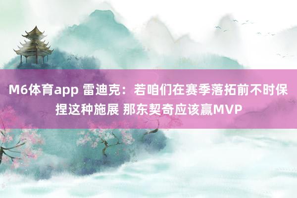 M6体育app 雷迪克：若咱们在赛季落拓前不时保捏这种施展 那东契奇应该赢MVP