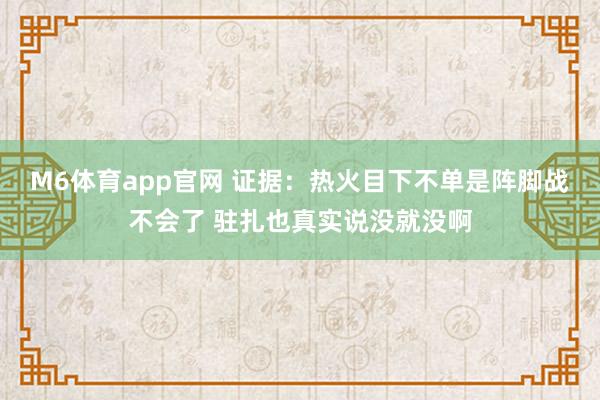 M6体育app官网 证据：热火目下不单是阵脚战不会了 驻扎也真实说没就没啊