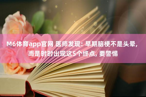 M6体育app官网 医师发现: 早期脑梗不是头晕， 而是时时出现这5个终点， 要警惕