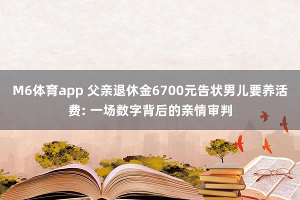 M6体育app 父亲退休金6700元告状男儿要养活费: 一场数字背后的亲情审判