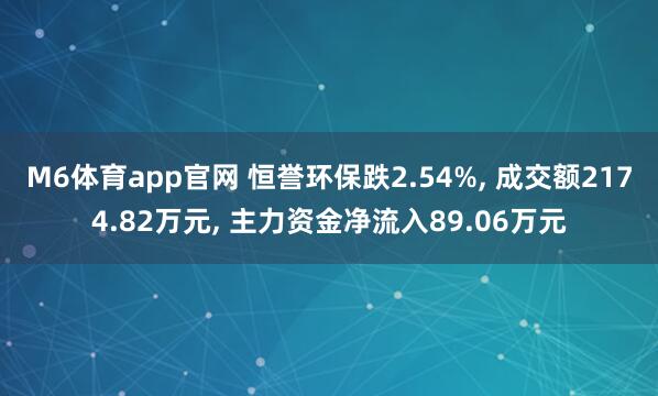 M6体育app官网 恒誉环保跌2.54%， 成交额2174.82万元， 主力资金净流入89.06万元