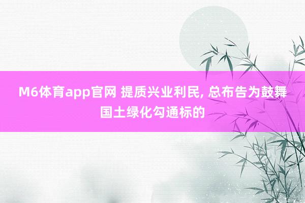 M6体育app官网 提质兴业利民， 总布告为鼓舞国土绿化勾通标的