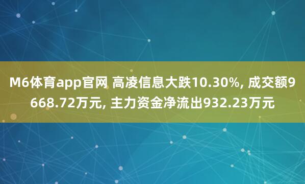 M6体育app官网 高凌信息大跌10.30%， 成交额9668.72万元， 主力资金净流出932.23万元