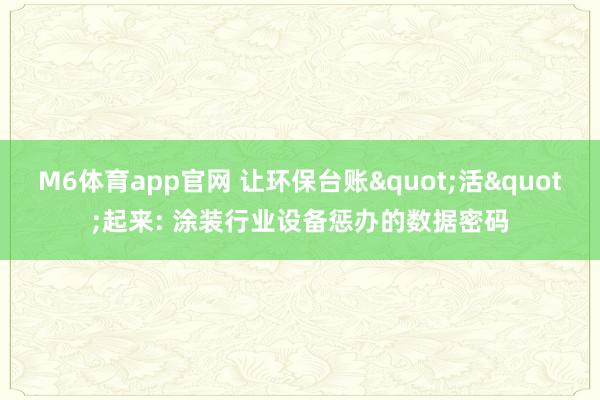 M6体育app官网 让环保台账"活"起来: 涂装行业设备惩办的数据密码