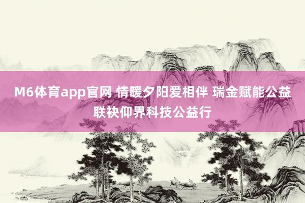 M6体育app官网 情暖夕阳爱相伴 瑞金赋能公益联袂仰界科技公益行