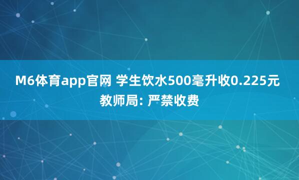 M6体育app官网 学生饮水500毫升收0.225元 教师局: 严禁收费