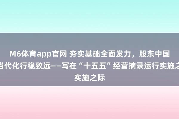 M6体育app官网 夯实基础全面发力，股东中国式当代化行稳致远——写在“十五五”经营摘录运行实施之际