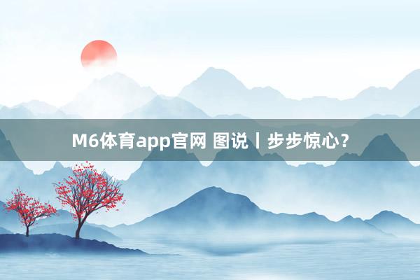 M6体育app官网 图说丨步步惊心？