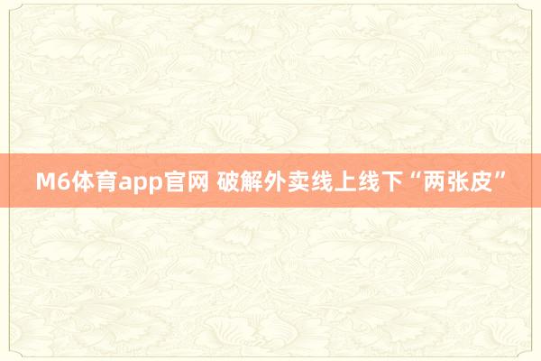M6体育app官网 破解外卖线上线下“两张皮”