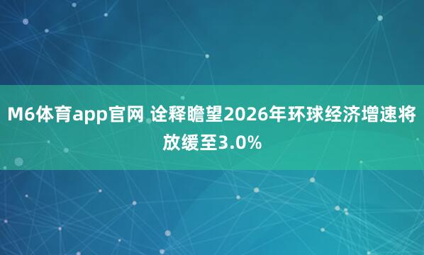 M6体育app官网 诠释瞻望2026年环球经济增速将放缓至3.0%
