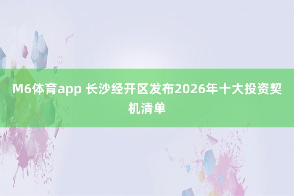 M6体育app 长沙经开区发布2026年十大投资契机清单
