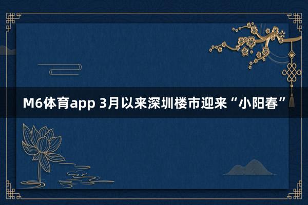 M6体育app 3月以来深圳楼市迎来“小阳春”