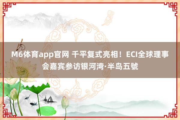 M6体育app官网 千平复式亮相！ECI全球理事会嘉宾参访银河湾·半岛五號