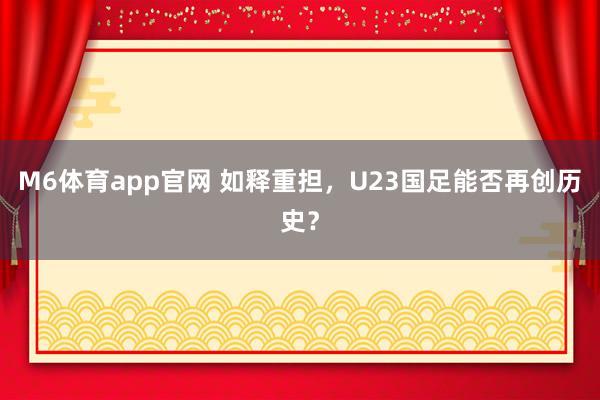 M6体育app官网 如释重担，U23国足能否再创历史？