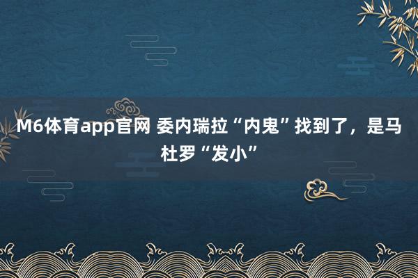 M6体育app官网 委内瑞拉“内鬼”找到了，是马杜罗“发小”