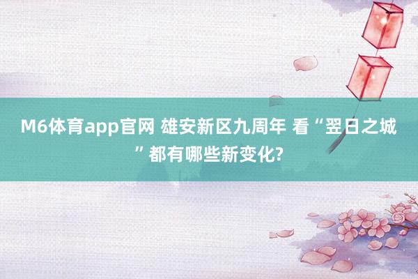 M6体育app官网 雄安新区九周年 看“翌日之城”都有哪些新变化?