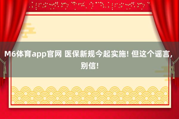 M6体育app官网 医保新规今起实施! 但这个谣言， 别信!
