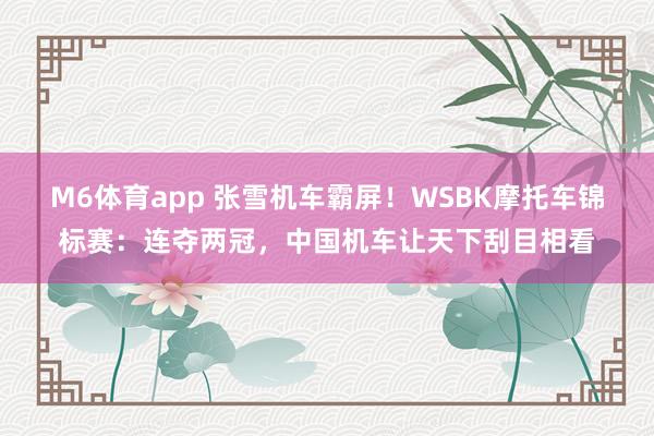 M6体育app 张雪机车霸屏!WSBK摩托车锦标赛:连夺两冠,中国机车让天下刮目相看