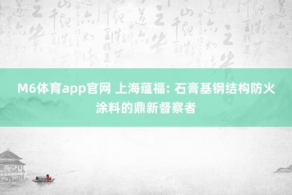 M6体育app官网 上海蕴福: 石膏基钢结构防火涂料的鼎新督察者