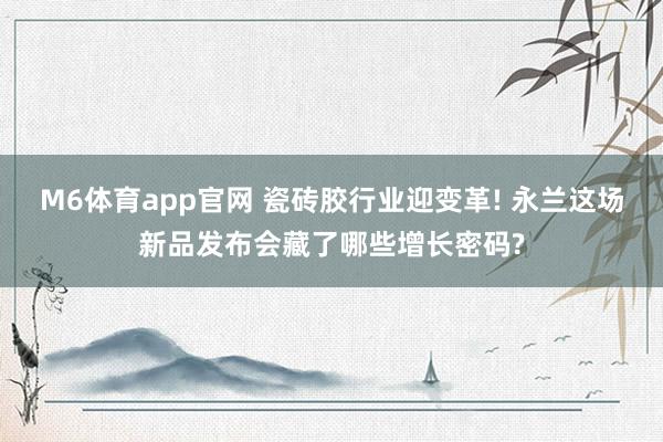M6体育app官网 瓷砖胶行业迎变革! 永兰这场新品发布会藏了哪些增长密码?
