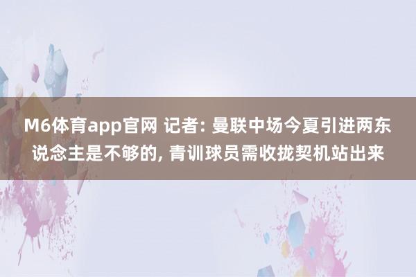 M6体育app官网 记者: 曼联中场今夏引进两东说念主是不够的， 青训球员需收拢契机站出来