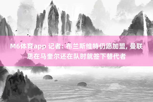 M6体育app 记者: 布兰斯维特仍愿加盟， 曼联思在马奎尔还在队时就签下替代者