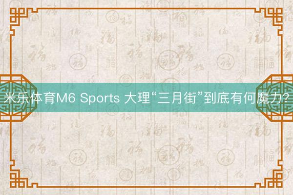 米乐体育M6 Sports 大理“三月街”到底有何魔力？